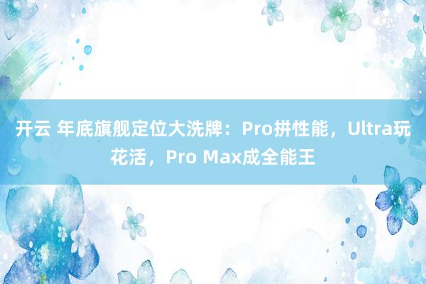 开云 年底旗舰定位大洗牌：Pro拼性能，Ultra玩花活，Pro Max成全能王