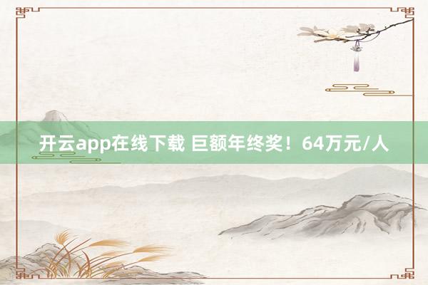 开云app在线下载 巨额年终奖！64万元/人