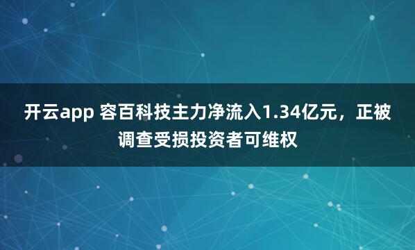 开云app 容百科技主力净流入1.34亿元，正被调查受损投资者可维权