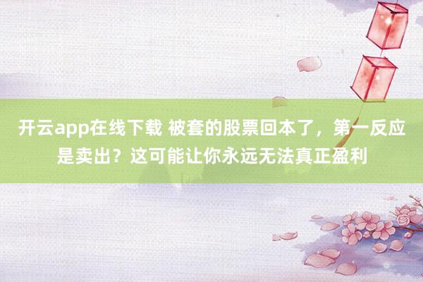开云app在线下载 被套的股票回本了，第一反应是卖出？这可能让你永远无法真正盈利