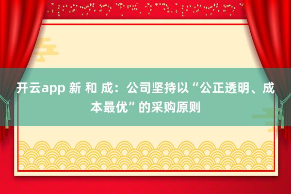 开云app 新 和 成:公司坚持以“公正透明、成本最优”的采购原则