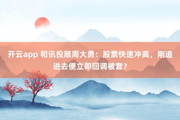 开云app 和讯投顾周大勇:股票快速冲高,刚追进去便立即回调被套?
