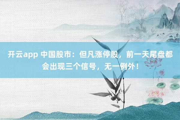 开云app 中国股市:但凡涨停股,前一天尾盘都会出现三个信号,无一例外!