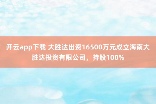 开云app下载 大胜达出资16500万元成立海南大胜达投资有限公司，持股100%