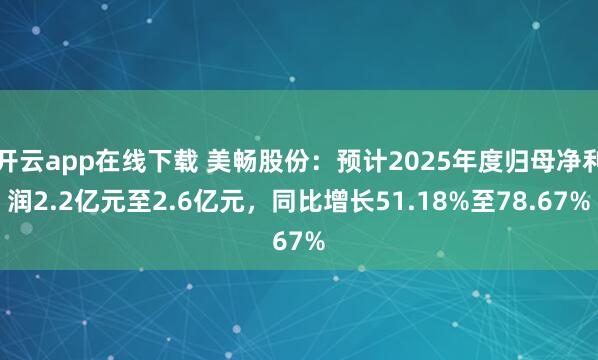 开云app在线下载 美畅股份:预计2025年度归母净利润2.2亿元至2.6亿元,同比增长51.18%至78.67%