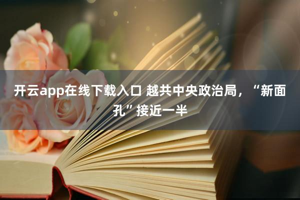 开云app在线下载入口 越共中央政治局,“新面孔”接近一半