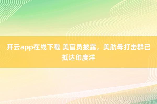 开云app在线下载 美官员披露，美航母打击群已抵达印度洋