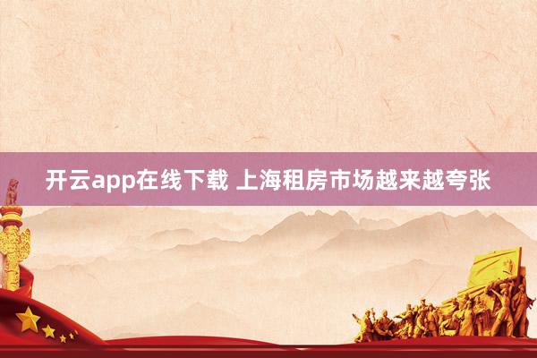 开云app在线下载 上海租房市场越来越夸张