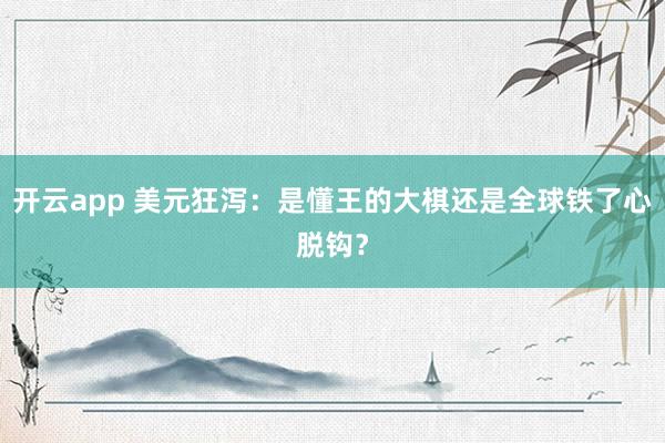开云app 美元狂泻：是懂王的大棋还是全球铁了心脱钩？