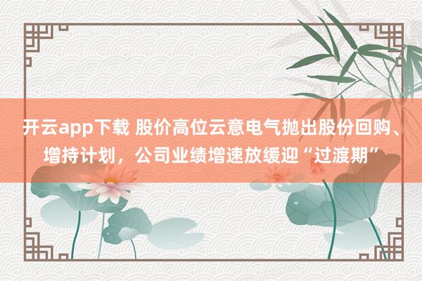 开云app下载 股价高位云意电气抛出股份回购、增持计划，公司业绩增速放缓迎“过渡期”