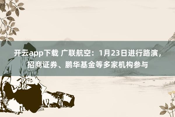 开云app下载 广联航空：1月23日进行路演，招商证券、鹏华基金等多家机构参与