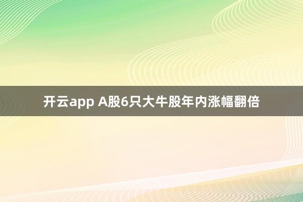 开云app A股6只大牛股年内涨幅翻倍