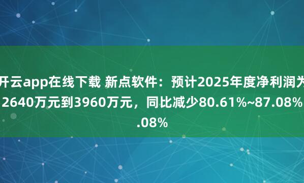 开云app在线下载 新点软件：预计2025年度净利润为2640万元到3960万元，同比减少80.61%~87.08%