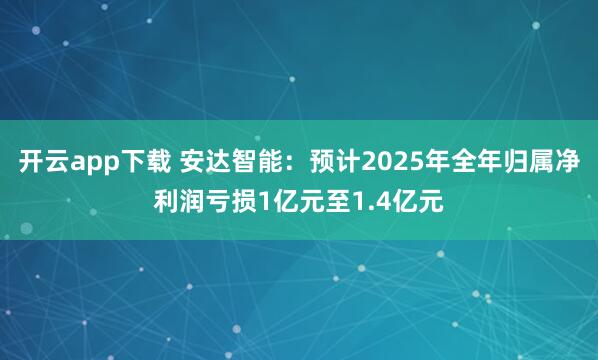 开云app下载 安达智能:预计2025年全年归属净利润亏损1亿元至1.4亿元
