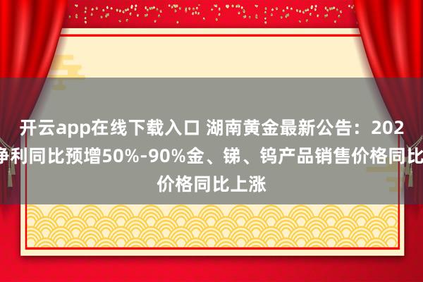 开云app在线下载入口 湖南黄金最新公告:2025年净利同比预增50%-90%金、锑、钨产品销售价格同比上涨