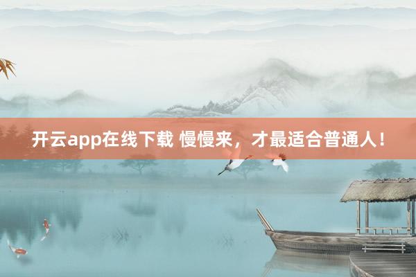开云app在线下载 慢慢来,才最适合普通人!