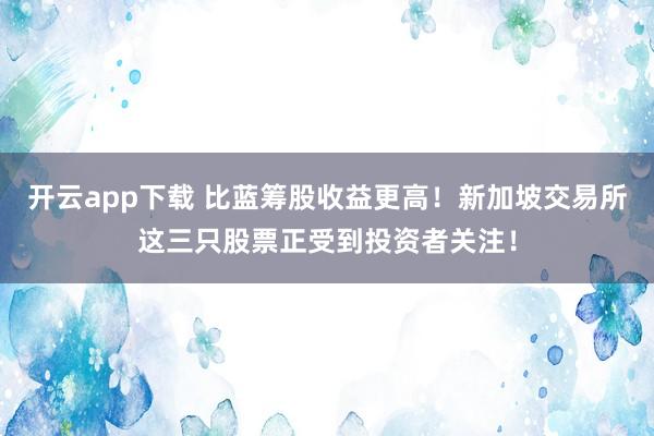 开云app下载 比蓝筹股收益更高!新加坡交易所这三只股票正受到投资者关注!