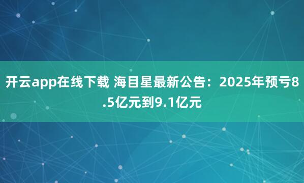 开云app在线下载 海目星最新公告：2025年预亏8.5亿元到9.1亿元