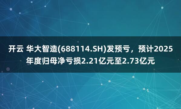 开云 华大智造(688114.SH)发预亏,预计2025年度归母净亏损2.21亿元至2.73亿元