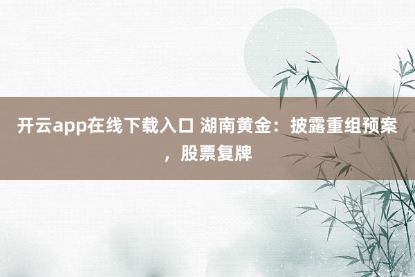 开云app在线下载入口 湖南黄金：披露重组预案，股票复牌