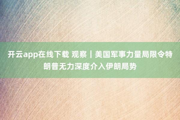 开云app在线下载 观察｜美国军事力量局限令特朗普无力深度介入伊朗局势