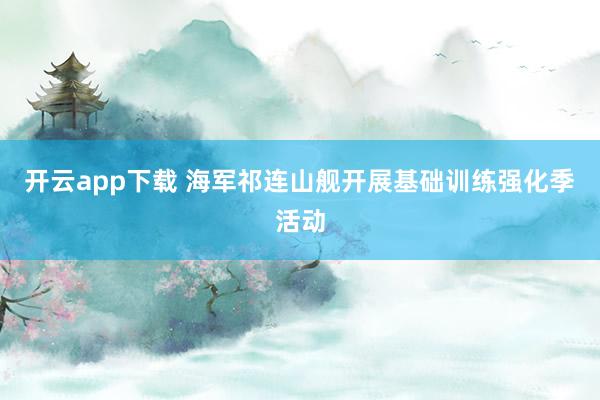 开云app下载 海军祁连山舰开展基础训练强化季活动