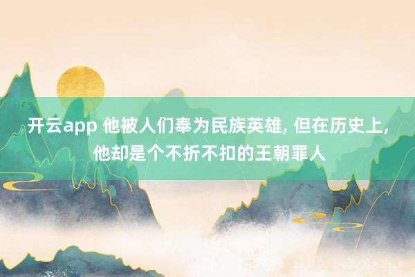 开云app 他被人们奉为民族英雄， 但在历史上， 他却是个不折不扣的王朝罪人