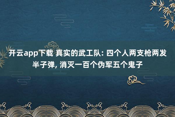 开云app下载 真实的武工队: 四个人两支枪两发半子弹, 消灭一百个伪军五个鬼子