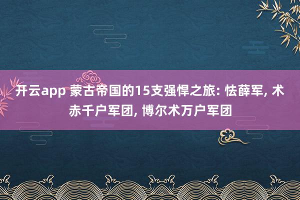 开云app 蒙古帝国的15支强悍之旅: 怯薛军, 术赤千户军团, 博尔术万户军团