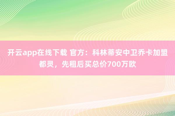 开云app在线下载 官方:科林蒂安中卫乔卡加盟都灵,先租后买总价700万欧