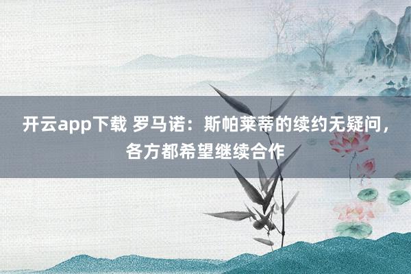 开云app下载 罗马诺：斯帕莱蒂的续约无疑问，各方都希望继续合作