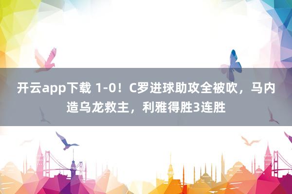 开云app下载 1-0!C罗进球助攻全被吹,马内造乌龙救主,利雅得胜3连胜