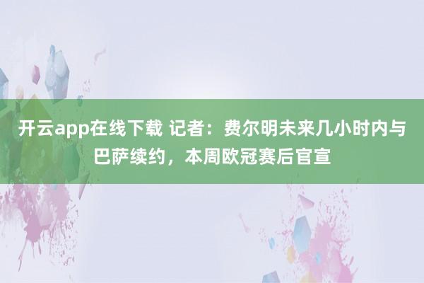 开云app在线下载 记者：费尔明未来几小时内与巴萨续约，本周欧冠赛后官宣
