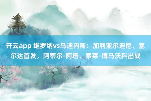 开云app 维罗纳vs乌迪内斯:加利亚尔迪尼、塞尔达首发,阿蒂尔-阿塔、索莱-博马沃科出战
