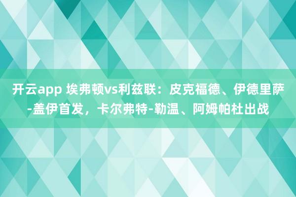 开云app 埃弗顿vs利兹联：皮克福德、伊德里萨-盖伊首发，卡尔弗特-勒温、阿姆帕杜出战