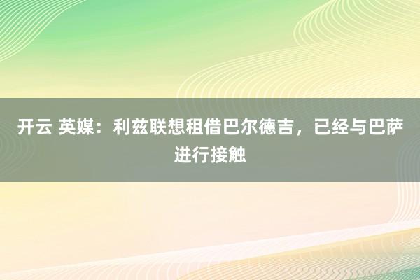 开云 英媒：利兹联想租借巴尔德吉，已经与巴萨进行接触