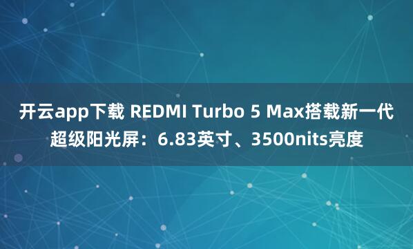 开云app下载 REDMI Turbo 5 Max搭载新一代超级阳光屏：6.83英寸、3500nits亮度