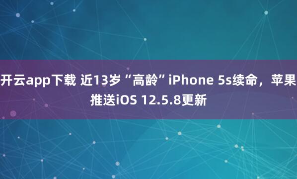 开云app下载 近13岁“高龄”iPhone 5s续命，苹果推送iOS 12.5.8更新