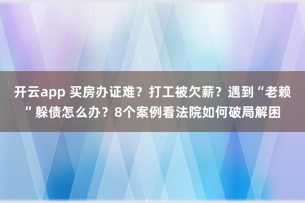 开云app 买房办证难？打工被欠薪？遇到“老赖”躲债怎么办？8个案例看法院如何破局解困