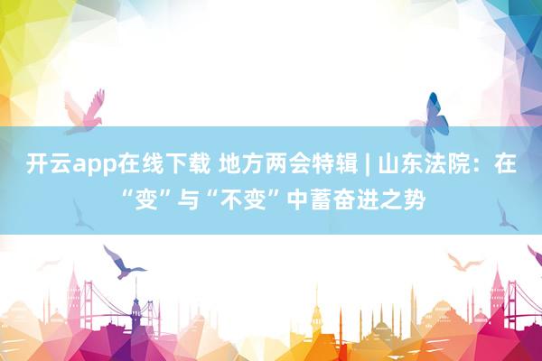 开云app在线下载 地方两会特辑 | 山东法院：在“变”与“不变”中蓄奋进之势