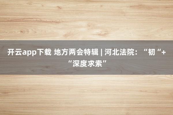 开云app下载 地方两会特辑 | 河北法院：“韧“+“深度求索”