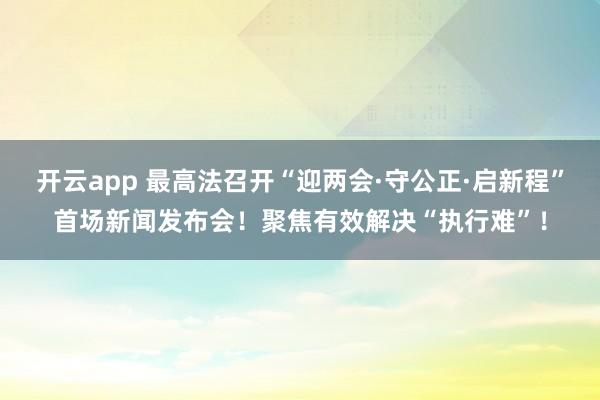 开云app 最高法召开“迎两会·守公正·启新程”首场新闻发布会!聚焦有效解决“执行难”!