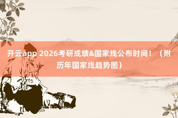 开云app 2026考研成绩&国家线公布时间!(附历年国家线趋势图)