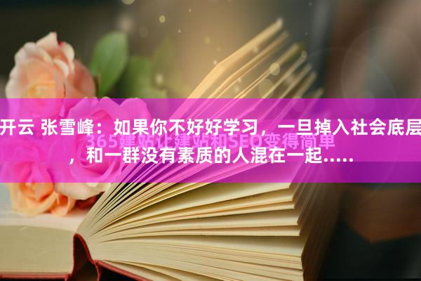 开云 张雪峰:如果你不好好学习,一旦掉入社会底层,和一群没有素质的人混在一起.....