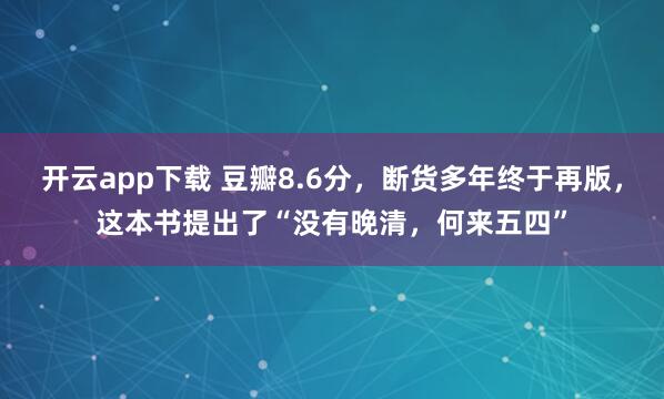 开云app下载 豆瓣8.6分,断货多年终于再版,这本书提出了“没有晚清,何来五四”