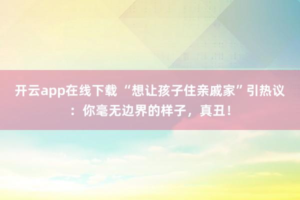 开云app在线下载 “想让孩子住亲戚家”引热议:你毫无边界的样子,真丑!