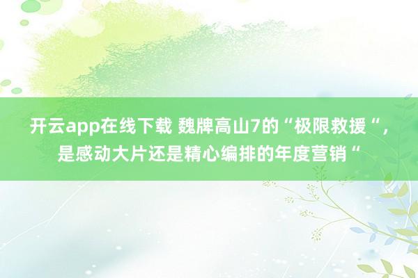 开云app在线下载 魏牌高山7的“极限救援“，是感动大片还是精心编排的年度营销“