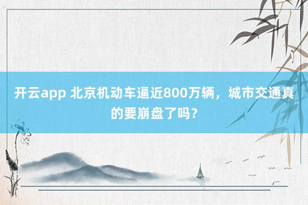 开云app 北京机动车逼近800万辆，城市交通真的要崩盘了吗？