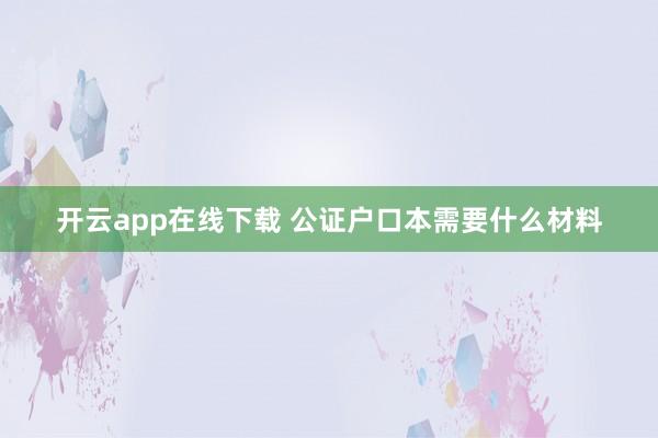 开云app在线下载 公证户口本需要什么材料