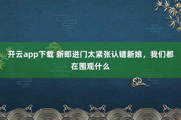 开云app下载 新郎进门太紧张认错新娘,我们都在围观什么